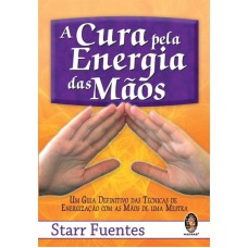 A CURA PELA ENERGIA DAS MÃOS - UM GUIA DEFINITIVO DAS TÉCNICAS DE ENERGIZAÇÃO COM AS MÃOS DE UMA MESTRA