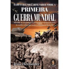 TUDO O QUE VOCÊ DEVE SABER SOBRE A PRIMEIRA GUERRA MUNDIAL - 1914-1918 - AS CAMPANHAS, OS PERSONAGENS E OS FATOS DECISIVOS DO CONFLITO MILITAR QUE MUDOU A HISTÓRIA DO SÉCULO XX