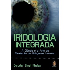 IRIDOLOGIA INTEGRADA - A CIÊNCIA E A ARTE DA REVELAÇÃO DO HOLOGRAMA HUMANO