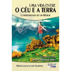 UMA VIDA ENTRE O CÉU E A TERRA - O APRENDIZADO DE UM MÉDIUM