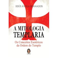 A MITOLOGIA TEMPLÁRIA - OS CONCEITOS ESOTÉRICOS DA ORDEM DO TEMPLO