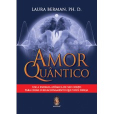 AMOR QUÂNTICO - USE A ENERGIA ATÔMICA DE SEU CORPO PARA CRIAR O RELACIONAMENTO QUE VOCÊ DESEJA