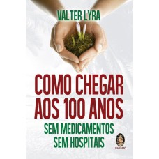 COMO CHEGAR AOS 100 ANOS - SEM MEDICAMENTOS SEM HOSPITAIS