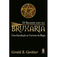 O SIGNIFICADO DA BRUXARIA - UMA INTRODUÇÃO AO UNIVERSO DA MAGIA