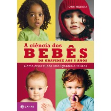 A CIÊNCIA DOS BEBÊS: DA GRAVIDEZ AOS 5 ANOS: COMO CRIAR FILHOS INTELIGENTES E FELIZES