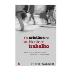 Os cristãos no ambiente de trabalho: como o povo de Deus pode transformar a sociedade