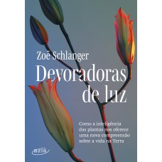 DEVORADORAS DE LUZ: COMO A INTELIGÊNCIA DAS PLANTAS NOS OFERECE UMA NOVA COMPREENSÃO SOBRE A VIDA NA TERRA