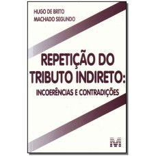 REPETIÇÃO DO TRIBUTO INDIRETO - 1 ED./2011 - INCOERÊNCIAS E CONTRADIÇÕES