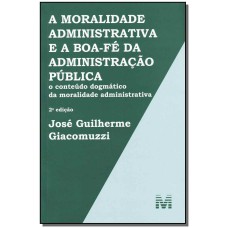 A MORALIDADE ADMINISTRATIVA E A BOA-FÉ DA ADMINISTRAÇÃO PÚBLICA - 2 ED./2013 - O CONTEÚDO DOGMÁTICO DA MORALIDADE ADMINISTRATIVA