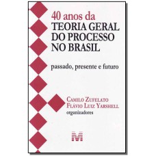 40 ANOS DA TEORIA GERAL DO PROCESSO NO BRASIL - 1 ED./2013 - PASSADO, PRESENTE E FUTURO