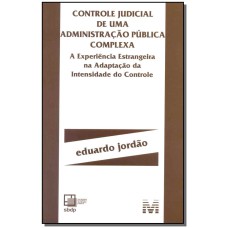 CONTROLE JUDICIAL DE ADMINISTRAÇÃO PÚBLICA COMPLEXA - 1 ED./2016 - A EXPERIÊNCIA ESTRANGEIRA NA ADAPTAÇÃO DA INTENSIDADE DO CONTROLE