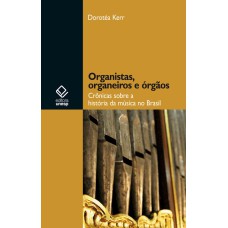 ORGANISTAS, ORGANEIROS E ÓRGÃOS - CRÔNICAS SOBRE A HISTÓRIA DA MÚSICA NO BRASIL