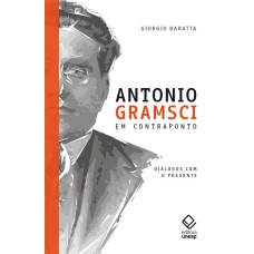 ANTONIO GRAMSCI EM CONTRAPONTO - DIÁLOGOS COM O PRESENTE