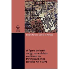 A FIGURA DO HERÓI ANTIGO NAS CRÔNICAS MEDIEVAIS DA PENÍNSULA IBÉRICA (SÉCULOS XII E XIV)