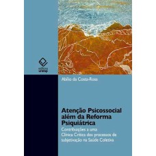 ATENÇÃO PSICOSSOCIAL ALÉM DA REFORMA PSIQUIÁTRICA - CONTRIBUIÇÃO A UMA CLÍNICA CRÍTICA DOS PROCESSOS DE SUBJETIVAÇÃO NA SAÚDE COLETIVA