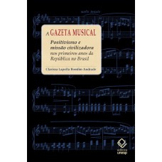 A GAZETA MUSICAL - POSITIVISMO E MISSÃO CIVILIZADORA NOS PRIMEIROS ANOS DA REPÚBLICA NO BRASIL