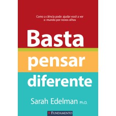 BASTA PENSAR DIFERENTE - COMO A CIÊNCIA PODE AJUDAR VOCÊ A VER O MUNDO POR NOVOS OLHOS