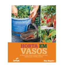 HORTA EM VASOS: 30 PROJETOS PASSO A PASSO PARA CULTIVAR HORTALIÇAS, FRUTAS E ERVAS