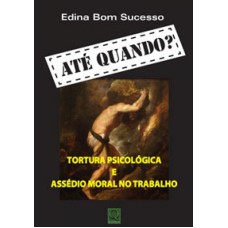 ATE QUANDO - TORTURA PSICOLOGICA E ASSEDIO MORAL NO TRABALHO