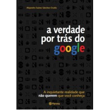 VERDADE POR TRAS DO GOOGLE, A - A INQUIETANTE REALIDADE QUE NAO QUEREM QUE