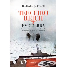 TERCEIRO REICH EM GUERRA: COMO OS NAZISTAS CONDUZIRAM A ALEMANHA DA CONQUISTA AO DESASTRE (1939-1945)