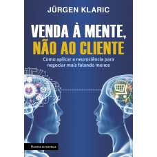 VENDA À MENTE, NÃO AO CLIENTE: COMO APLICAR A NEUROCIÊNCIA PARA NEGOCIAR MAIS FALANDO MENOS