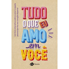 TUDO O QUE EU AMO EM VOCÊ: UM LIVRO INTERATIVO SOBRE O AMOR E AQUELA PESSOA QUE FAZ SEU CORAÇÃO DISPARAR