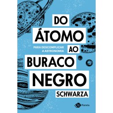 DO ÁTOMO AO BURACO NEGRO: PARA DESCOMPLICAR A ASTRONOMIA