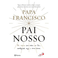 PAI NOSSO - UMA REFLEXÃO INÉDITA SOBRE A ORAÇÃO QUE JESUS ENSINOU AOS SEUS DISCÍPULOS