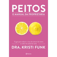 PEITOS - O MANUAL DA PROPRIETÁRIA: O GUIA PARA REDUZIR O RISCO DE CÂNCER DE MAMA E CUIDAR DA SAÚDE DOS SEIOS