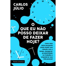 O QUE EU NÃO POSSO DEIXAR DE FAZER HOJE?: COMO UMA ÚNICA PERGUNTA PODE MUDAR SUA RELAÇÃO COM O TEMPO,ASSEGURAR PRODUTIVIDADE NO TRABALHO E EMPODERAR SUA VIDA PESSOAL