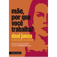 MÃE, POR QUE VOCÊ TRABALHA?: DEVANEIOS, DICAS E DESABAFOS DE UMA MÃE QUE ESCOLHEU TRABALHAR E MATERNAR SEM CULPA