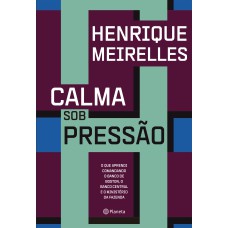 CALMA SOB PRESSÃO: O QUE APRENDI COMANDANDO O BANCO DE BOSTON, O BANCO CENTRAL E O MINISTÉRIO DA FAZENDA