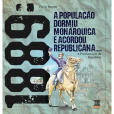 1889: A POPULAÇÃO DORMIU MONÁRQUICA E ACORDOU REPUBLICANA: A PROCLAMAÇÃO DA REPÚBLICA