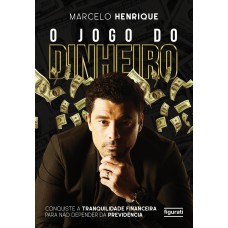 O JOGO DO DINHEIRO: CONQUISTE A TRANQUILIDADE FINANCEIRA PARA NÃO DEPENDER DA PREVIDÊNCIA