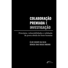 COLABORAÇÃO PREMIADA E INVESTIGAÇÃO - PRINCÍPIOS, VULNERABILIDADES E VALIDAÇÃO DA PROVA OBTIDA DE FONTE HUMANA