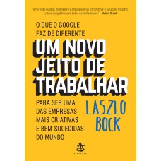 UM NOVO JEITO DE TRABALHAR: IDEIAS DO GOOGLE QUE VÃO TRANSFORMAR SUA MANEIRA DE VIVER E LIDERAR