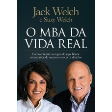 O MBA DA VIDA REAL: COMO ENTENDER AS REGRAS DO JOGO, LIDERAR UMA EQUIPE DE SUCESSO E VENCER OS DESAFIOS