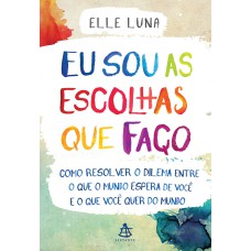 EU SOU AS ESCOLHAS QUE FAÇO: COMO RESOLVER O DILEMA ENTRE O QUE O MUNDO ESPERA DE VOCÊ E O QUE VOCÊ QUER DO MUNDO