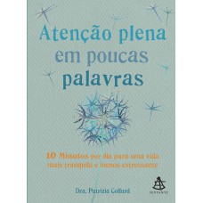 ATENÇÃO PLENA EM POUCAS PALAVRAS - 10 MINUTOS POR DIA PARA UMA VIDA MAIS TRANQUILA E MENOS ESTRESSANTE