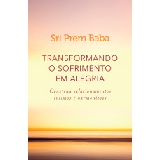 TRANSFORMANDO O SOFRIMENTO EM ALEGRIA: CONSTRUA RELACIONAMENTOS ÍNTIMOS E HARMONIOSOS