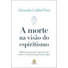 A MORTE NA VISÃO DO ESPIRITISMO: REFLEXÕES PARA QUEM QUER COMPREENDER O QUE ACONTECE NO MOMENTO EM QUE MORREMOS E DEPOIS