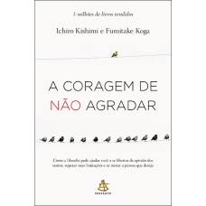 A CORAGEM DE NÃO AGRADAR - COMO A FILOSOFIA PODE AJUDAR VOCÊ A SE LIBERTAR DA OPINIÃO DOS OUTROS, SUPERAR SUAS LIMITAÇÕES E SE TORNAR A PESSOA QUE DESEJA