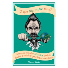 O QUE NIETZSCHE FARIA?: COMO OS GRANDES FILÓSOFOS PODEM AJUDAR A RESOLVER PROBLEMAS COTIDIANOS