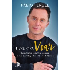 LIVRE PARA VOAR - DESCUBRA SUA VERDADEIRA ESSÊNCIA E FAÇA SUA VIDA GANHAR UMA NOVA DIMENSÃO