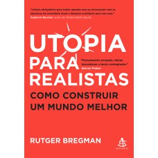 UTOPIA PARA REALISTAS: COMO CONSTRUIR UM MUNDO MELHOR