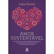 AMOR SUSTENTÁVEL - COMO LIDAR COM O CIÚME, A DEPENDÊNCIA EMOCIONAL E O EXCESSO DE COBRANÇAS PARA CONSTRUIR UM RELACIONAMENTO SAUDÁVEL