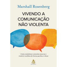 VIVENDO A COMUNICAÇÃO NÃO VIOLENTA - COMO ESTABELECER CONEXÕES SINCERAS E RESOLVER CONFLITOS DE FORMA PACÍFICA E EFICAZ