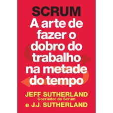 SCRUM - A ARTE DE FAZER O DOBRO DO TRABALHO NA METADE DO TEMPO