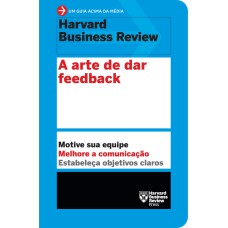 A ARTE DE DAR FEEDBACK (UM GUIA ACIMA DA MÉDIA - HBR): MOTIVE SUA EQUIPE. MELHORE A COMUNICAÇÃO. ESTABELEÇA OBJETIVOS CLAROS.